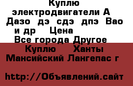 Куплю электродвигатели А4, Дазо, дэ, сдэ, дпэ, Вао и др. › Цена ­ 100 000 - Все города Другое » Куплю   . Ханты-Мансийский,Лангепас г.